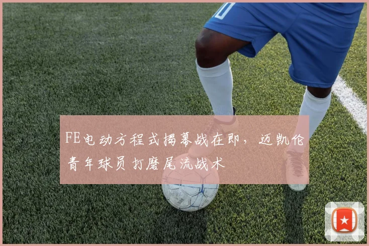 FE电动方程式揭幕战在即，迈凯伦青年球员打磨尾流战术