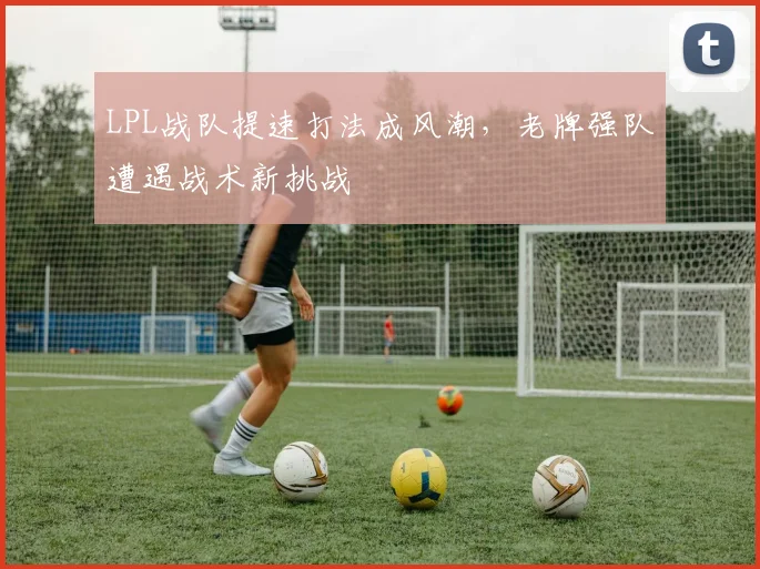 LPL战队提速打法成风潮，老牌强队遭遇战术新挑战
