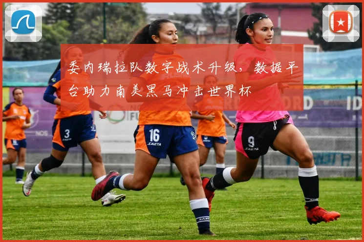 委内瑞拉队数字战术升级，数据平台助力南美黑马冲击世界杯
