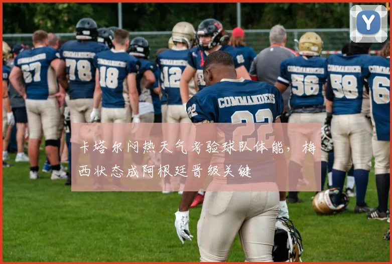 卡塔尔闷热天气考验球队体能，梅西状态成阿根廷晋级关键