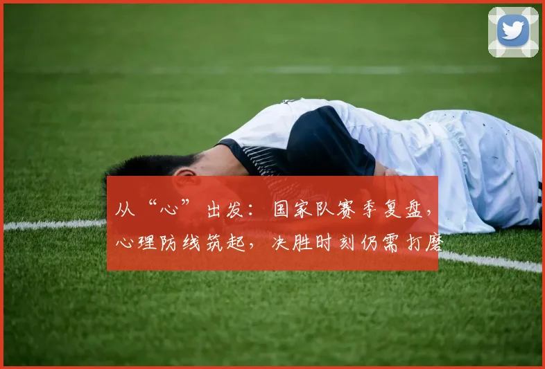 从“心”出发：国家队赛季复盘，心理防线筑起，决胜时刻仍需打磨