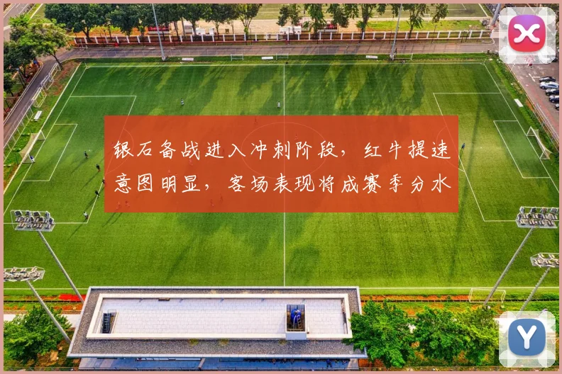 银石备战进入冲刺阶段，红牛提速意图明显，客场表现将成赛季分水岭
