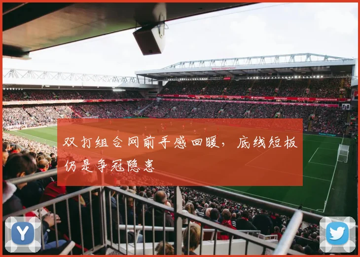 双打组合网前手感回暖，底线短板仍是争冠隐患