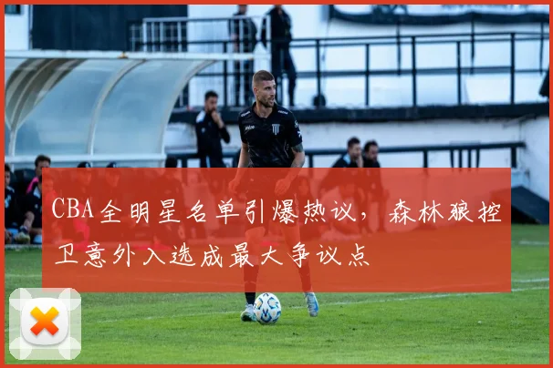 CBA全明星名单引爆热议，森林狼控卫意外入选成最大争议点