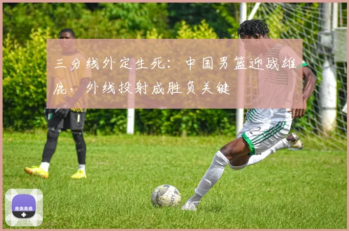 三分线外定生死：中国男篮迎战雄鹿，外线投射成胜负关键