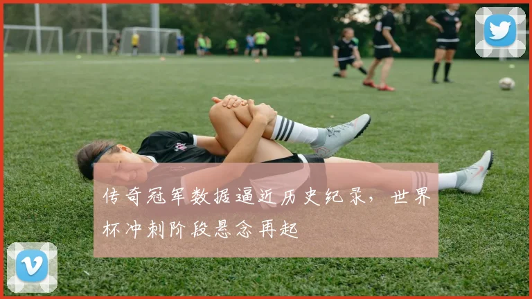 传奇冠军数据逼近历史纪录，世界杯冲刺阶段悬念再起