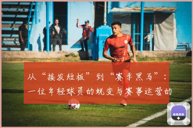从“接发短板”到“赛季黑马”：一位年轻球员的蜕变与赛事运营的冷思考