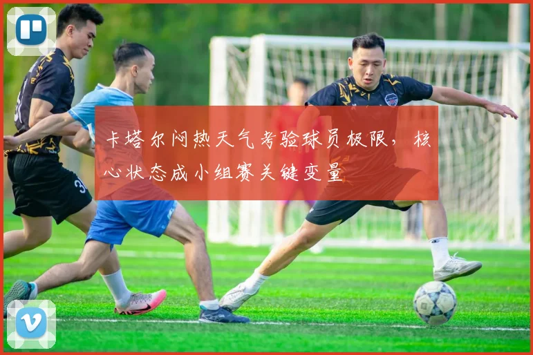 卡塔尔闷热天气考验球员极限，核心状态成小组赛关键变量