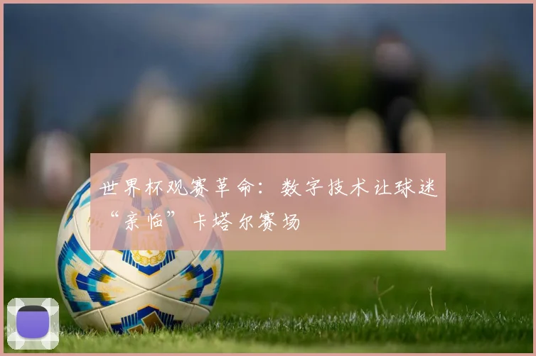 世界杯观赛革命：数字技术让球迷“亲临”卡塔尔赛场