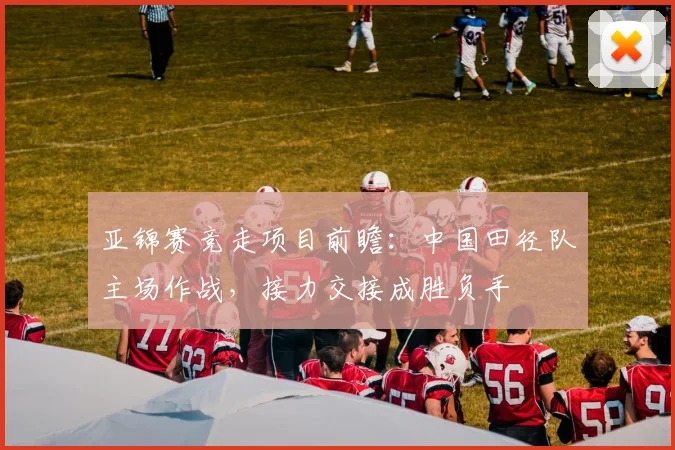 亚锦赛竞走项目前瞻：中国田径队主场作战，接力交接成胜负手