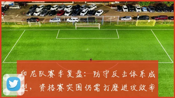 印尼队赛季复盘：防守反击体系成型，资格赛突围仍需打磨进攻效率