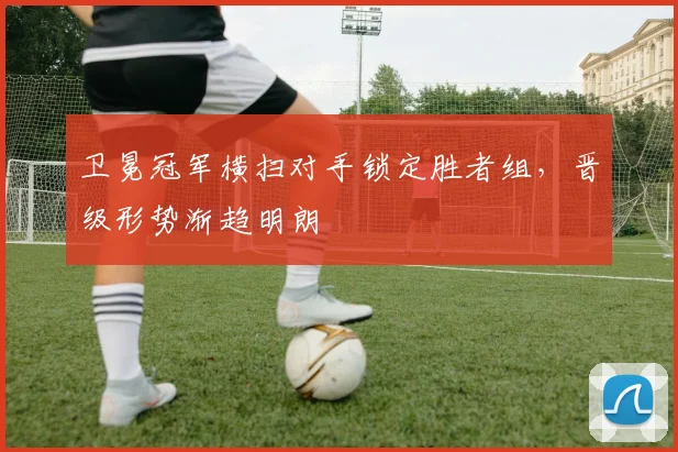 卫冕冠军横扫对手锁定胜者组，晋级形势渐趋明朗