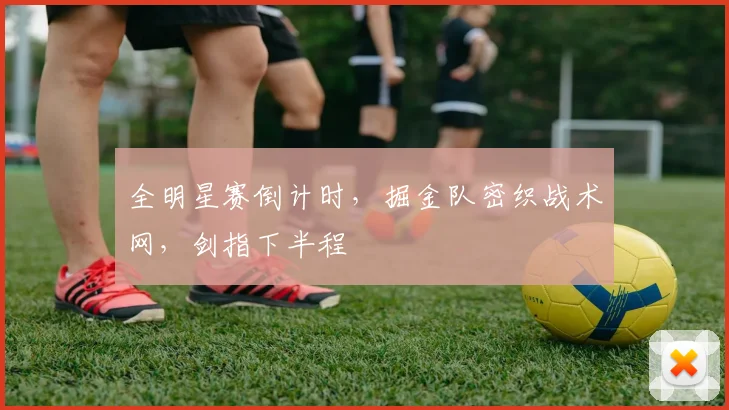全明星赛倒计时，掘金队密织战术网，剑指下半程