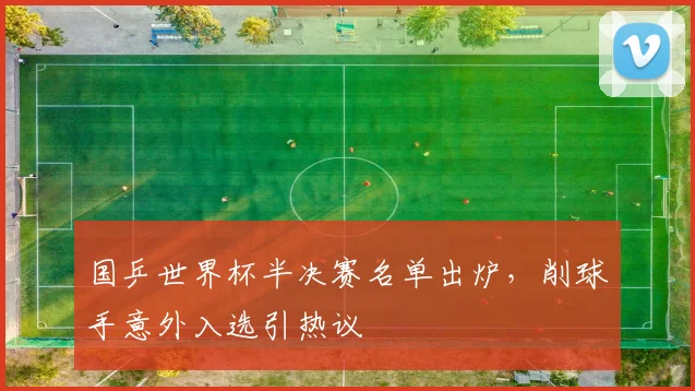 国乒世界杯半决赛名单出炉，削球手意外入选引热议