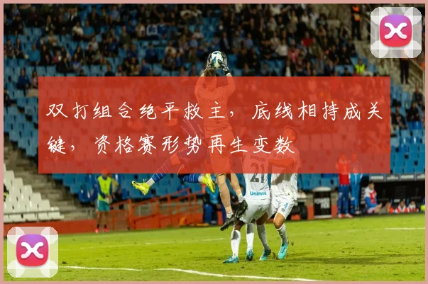 双打组合绝平救主，底线相持成关键，资格赛形势再生变数