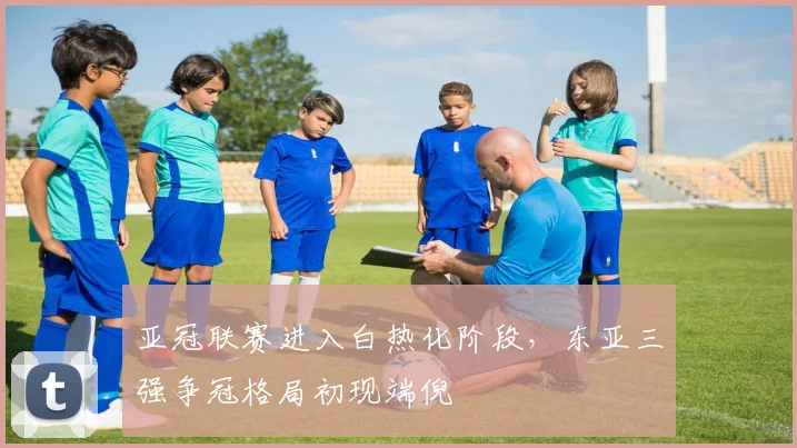 亚冠联赛进入白热化阶段，东亚三强争冠格局初现端倪