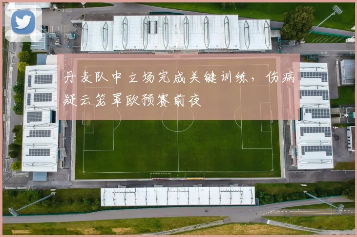 丹麦队中立场完成关键训练，伤病疑云笼罩欧预赛前夜