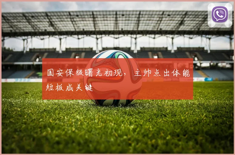 国安保级曙光初现，主帅点出体能短板成关键