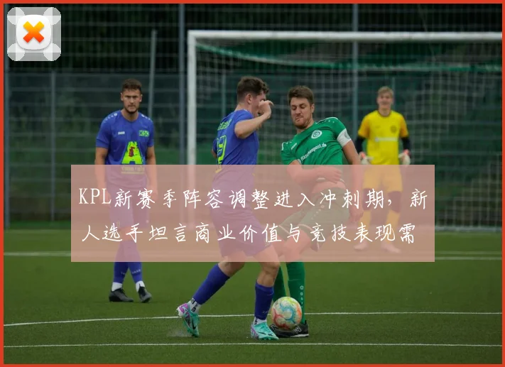KPL新赛季阵容调整进入冲刺期，新人选手坦言商业价值与竞技表现需并重