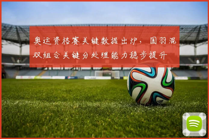 奥运资格赛关键数据出炉，国羽混双组合关键分处理能力稳步提升