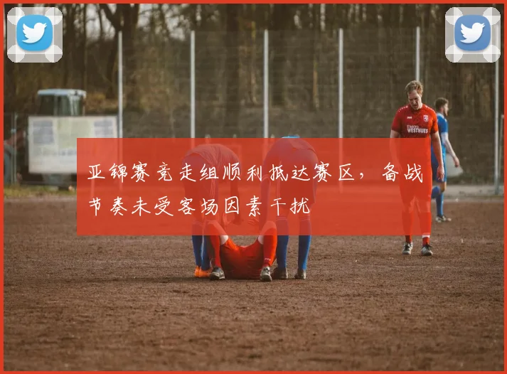 亚锦赛竞走组顺利抵达赛区，备战节奏未受客场因素干扰