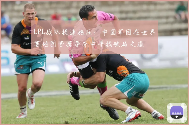 LPL战队提速施压，中国军团在世界赛地图资源争夺中寻找破局之道