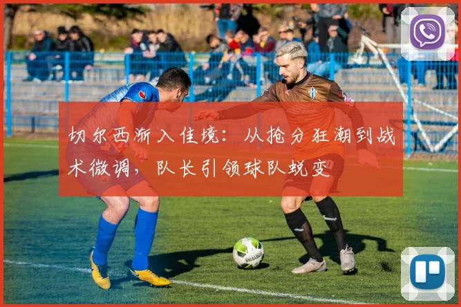 切尔西渐入佳境：从抢分狂潮到战术微调，队长引领球队蜕变