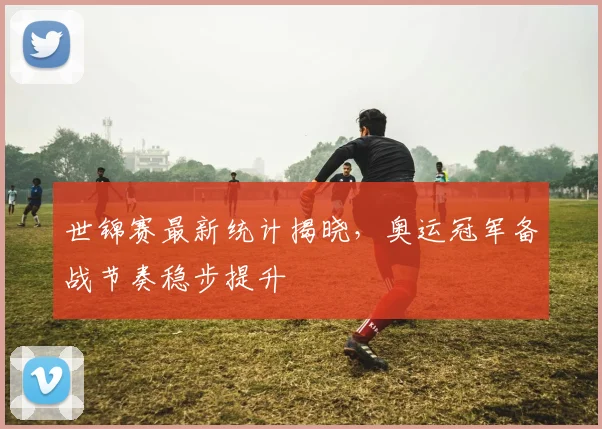 世锦赛最新统计揭晓，奥运冠军备战节奏稳步提升