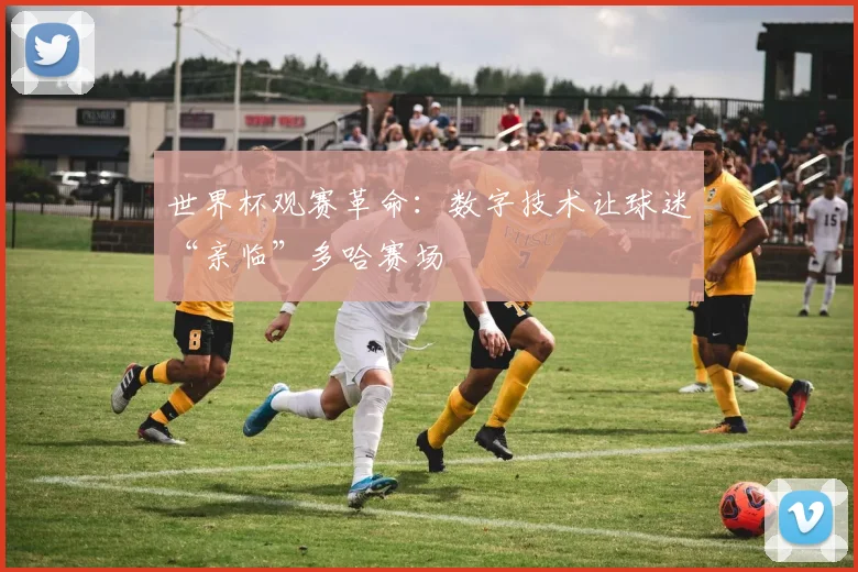 世界杯观赛革命：数字技术让球迷“亲临”多哈赛场