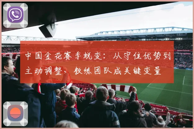 中国金花赛季蜕变：从守住优势到主动调整，教练团队成关键变量