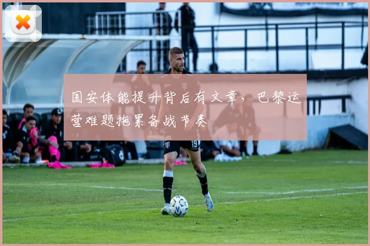 国安体能提升背后有文章，巴黎运营难题拖累备战节奏