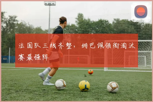 法国队三线齐整，姆巴佩领衔淘汰赛最强阵
