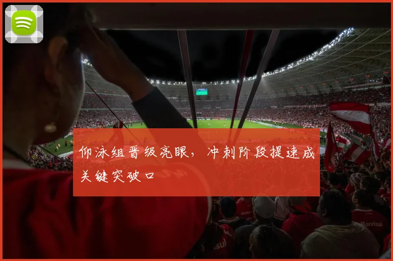 仰泳组晋级亮眼，冲刺阶段提速成关键突破口